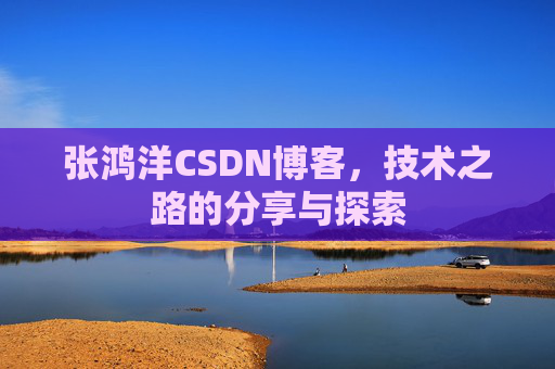 张鸿洋CSDN博客,技术之路的分享与探索