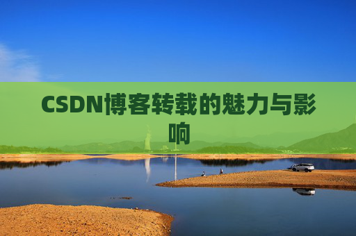 CSDN博客转载的魅力与影响 CSDN博客转载的魅力与影响