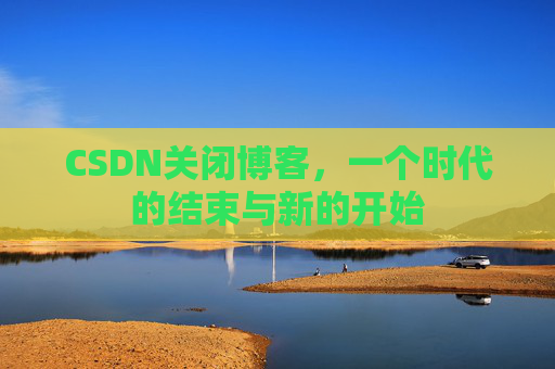 CSDN关闭博客，一个时代的结束与新的开始